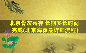 北京骨灰寄存 长期多长时间完成(北京海葬最详细流程)